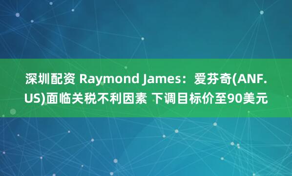 深圳配资 Raymond James：爱芬奇(ANF.US)面临关税不利因素 下调目标价至90美元