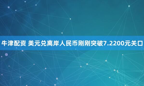 牛津配资 美元兑离岸人民币刚刚突破7.2200元关口