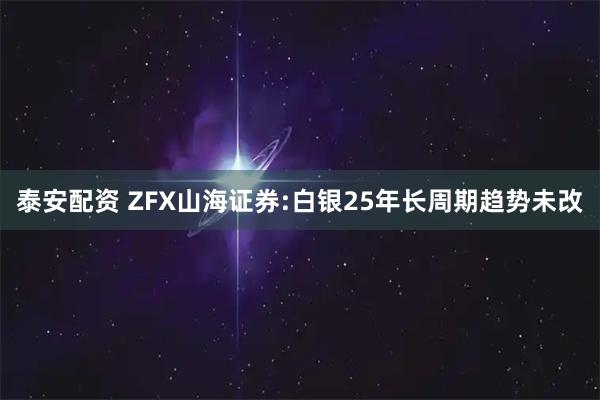 泰安配资 ZFX山海证券:白银25年长周期趋势未改