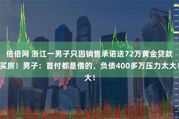 倍倍网 浙江一男子只因销售承诺送72万黄金贷款买房！男子：首付都是借的，负债400多万压力太大！