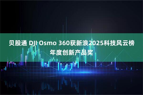 贝股通 DJI Osmo 360获新浪2025科技风云榜年度创新产品奖