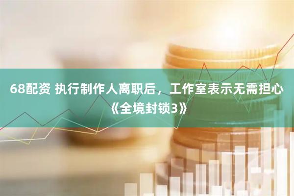 68配资 执行制作人离职后，工作室表示无需担心《全境封锁3》
