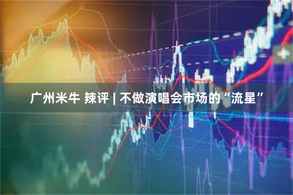 广州米牛 辣评 | 不做演唱会市场的“流星”