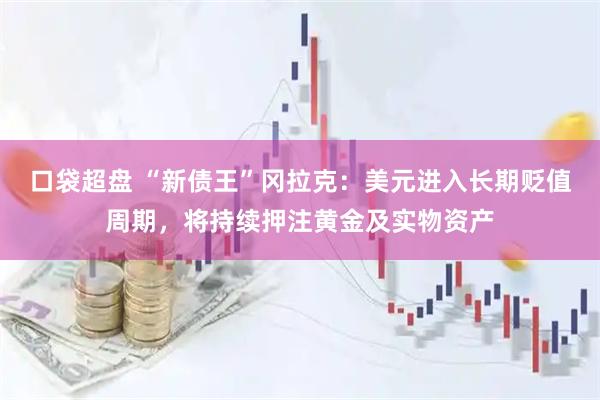 口袋超盘 “新债王”冈拉克：美元进入长期贬值周期，将持续押注黄金及实物资产
