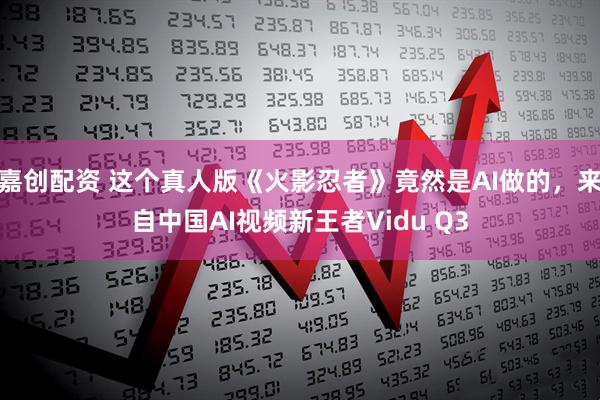 嘉创配资 这个真人版《火影忍者》竟然是AI做的，来自中国AI视频新王者Vidu Q3