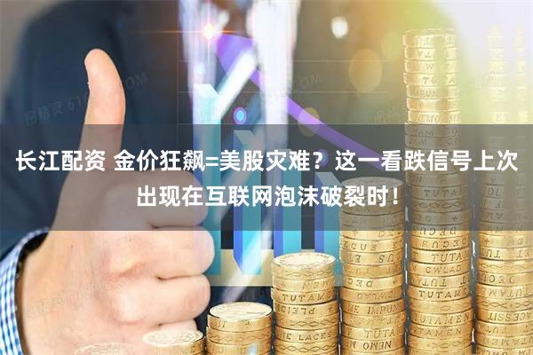 长江配资 金价狂飙=美股灾难？这一看跌信号上次出现在互联网泡沫破裂时！