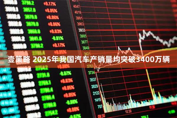 壹策略 2025年我国汽车产销量均突破3400万辆