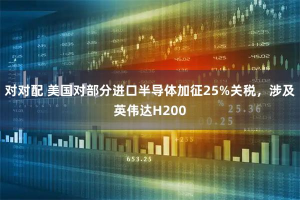 对对配 美国对部分进口半导体加征25%关税，涉及英伟达H200
