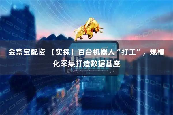 金富宝配资 【实探】百台机器人“打工”，规模化采集打造数据基座