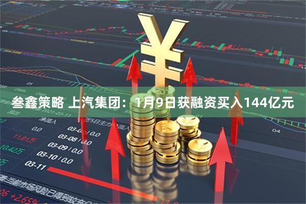 叁鑫策略 上汽集团：1月9日获融资买入144亿元