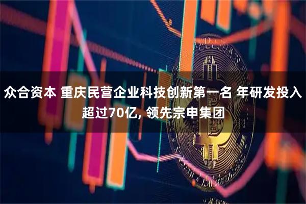 众合资本 重庆民营企业科技创新第一名 年研发投入超过70亿, 领先宗申集团