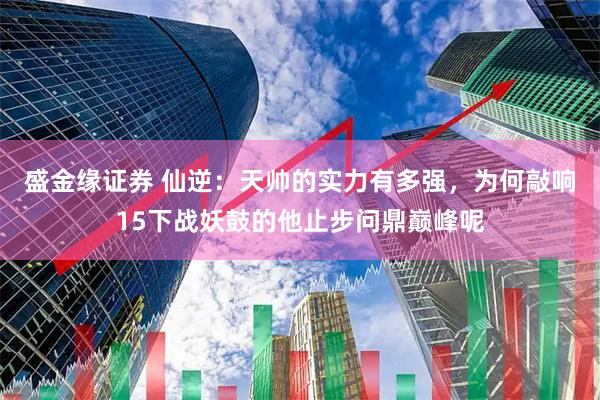 盛金缘证券 仙逆：天帅的实力有多强，为何敲响15下战妖鼓的他止步问鼎巅峰呢