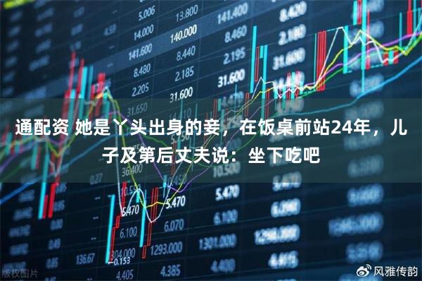 通配资 她是丫头出身的妾，在饭桌前站24年，儿子及第后丈夫说：坐下吃吧