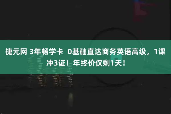 捷元网 3年畅学卡  0基础直达商务英语高级，1课冲3证！年终价仅剩1天！