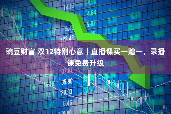 豌豆财富 双12特别心意｜直播课买一赠一，录播课免费升级