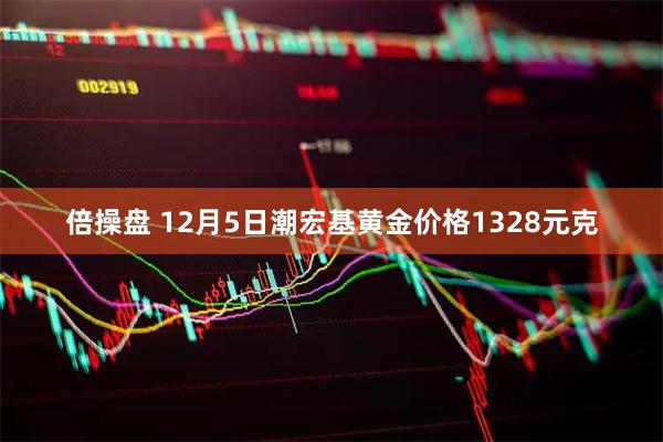倍操盘 12月5日潮宏基黄金价格1328元克