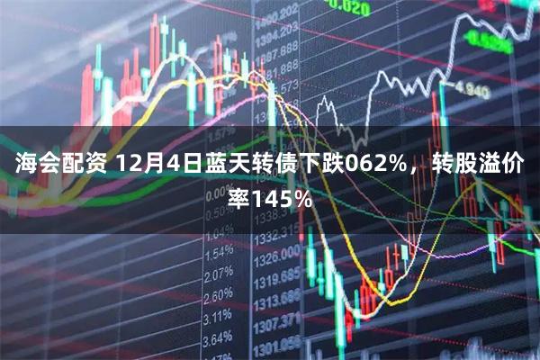 海会配资 12月4日蓝天转债下跌062%，转股溢价率145%