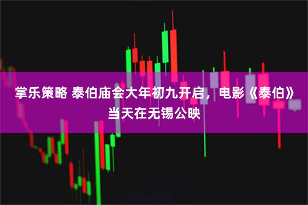 掌乐策略 泰伯庙会大年初九开启，电影《泰伯》当天在无锡公映