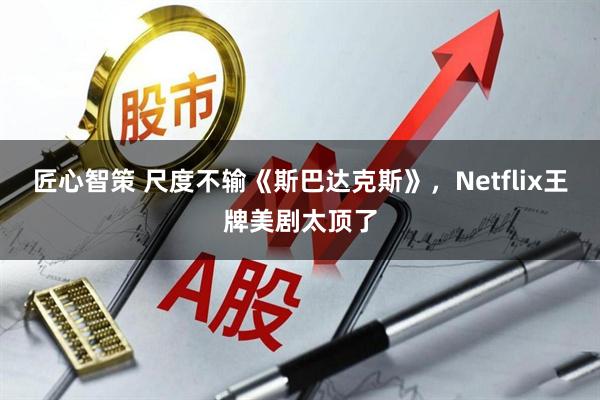 匠心智策 尺度不输《斯巴达克斯》，Netflix王牌美剧太顶了