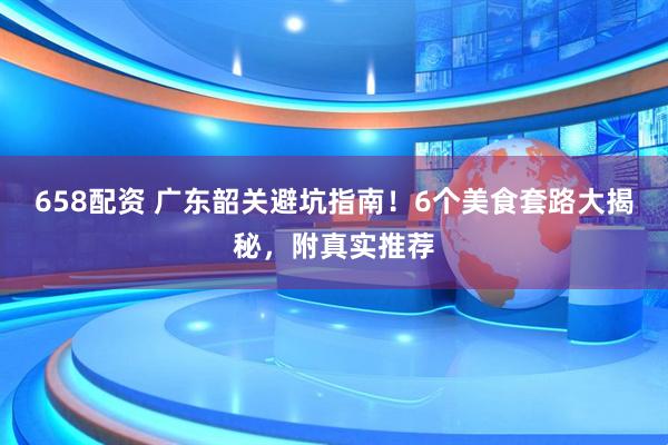 658配资 广东韶关避坑指南！6个美食套路大揭秘，附真实推荐