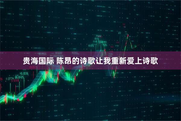 贵海国际 陈昂的诗歌让我重新爱上诗歌
