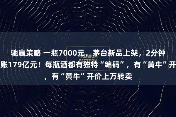 驰赢策略 一瓶7000元，茅台新品上架，2分钟被抢光，进账179亿元！每瓶酒都有独特“编码”，有“黄牛”开价上万转卖