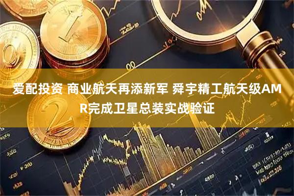 爱配投资 商业航天再添新军 舜宇精工航天级AMR完成卫星总装实战验证